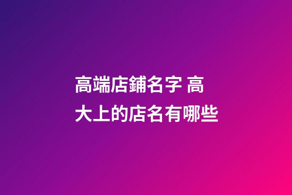 高端店鋪名字 高大上的店名有哪些-第1張-店鋪起名-玄機派